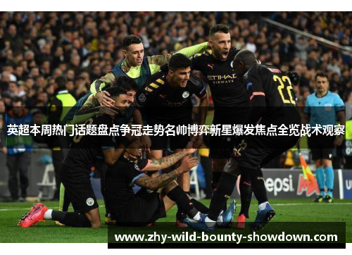 英超本周热门话题盘点争冠走势名帅博弈新星爆发焦点全览战术观察 英超本周热门话题盘点争冠走势名帅博弈新星爆发焦点全览战术观察
