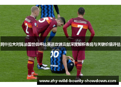 阿什拉夫对阵法国世俱杯比赛进攻端贡献深度解析表现与关键价值评估