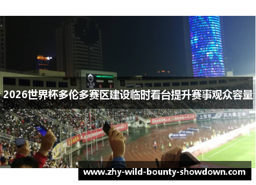 2026世界杯多伦多赛区建设临时看台提升赛事观众容量 2026世界杯多伦多赛区建设临时看台提升赛事观众容量