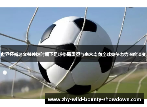 世界杯新老交替关键时期下足球格局重塑与未来走向全球竞争态势深度演变 世界杯新老交替关键时期下足球格局重塑与未来走向全球竞争态势深度演变
