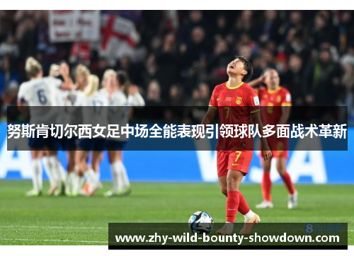 努斯肯切尔西女足中场全能表现引领球队多面战术革新