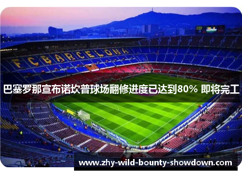 巴塞罗那宣布诺坎普球场翻修进度已达到80% 即将完工 巴塞罗那宣布诺坎普球场翻修进度已达到80% 即将完工