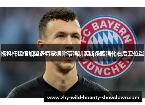扬科托租借加盟多特蒙德附带强制买断条款强化右后卫位置 扬科托租借加盟多特蒙德附带强制买断条款强化右后卫位置