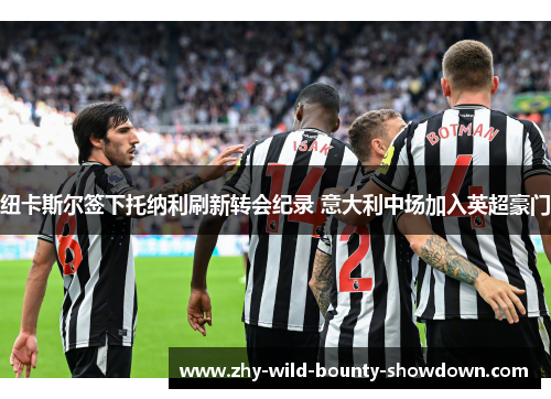 纽卡斯尔签下托纳利刷新转会纪录 意大利中场加入英超豪门 纽卡斯尔签下托纳利刷新转会纪录 意大利中场加入英超豪门