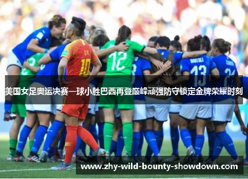 美国女足奥运决赛一球小胜巴西再登巅峰顽强防守锁定金牌荣耀时刻 美国女足奥运决赛一球小胜巴西再登巅峰顽强防守锁定金牌荣耀时刻