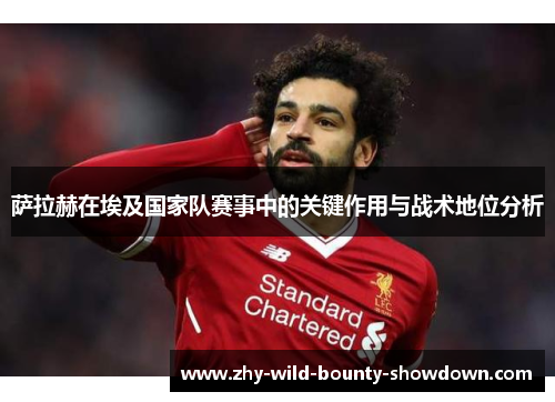 萨拉赫在埃及国家队赛事中的关键作用与战术地位分析
