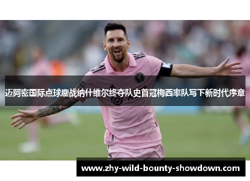 迈阿密国际点球鏖战纳什维尔终夺队史首冠梅西率队写下新时代序章