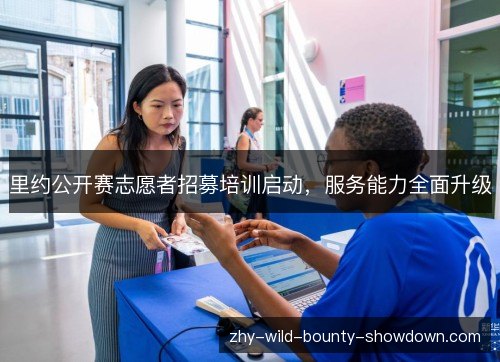 里约公开赛志愿者招募培训启动,服务能力全面升级 里约公开赛志愿者招募培训启动,服务能力全面升级
