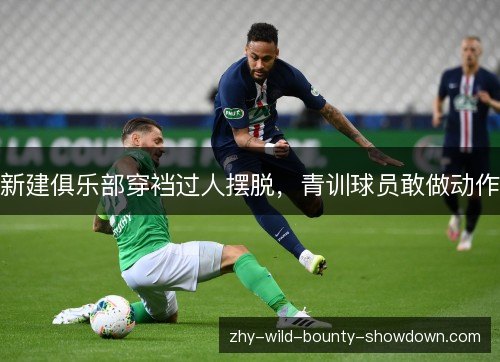 新建俱乐部穿裆过人摆脱，青训球员敢做动作