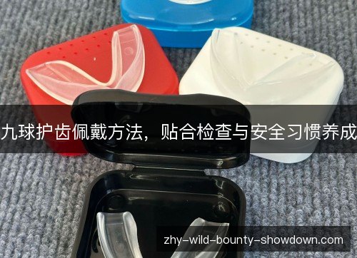 九球护齿佩戴方法，贴合检查与安全习惯养成